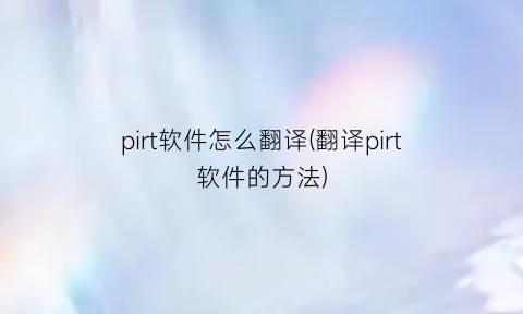 “pirt软件怎么翻译(翻译pirt软件的方法)