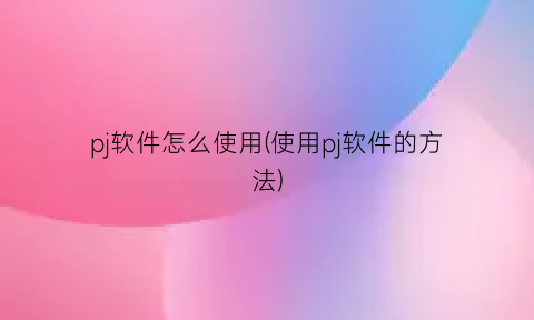 “pj软件怎么使用(使用pj软件的方法)