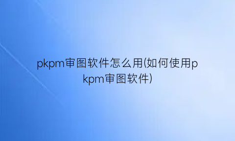 pkpm审图软件怎么用(如何使用pkpm审图软件)
