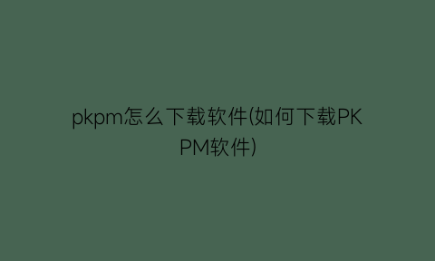 pkpm怎么下载软件(如何下载PKPM软件)