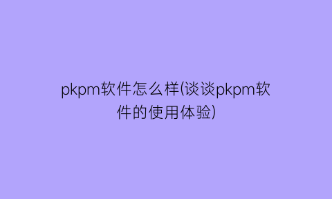 pkpm软件怎么样(谈谈pkpm软件的使用体验)