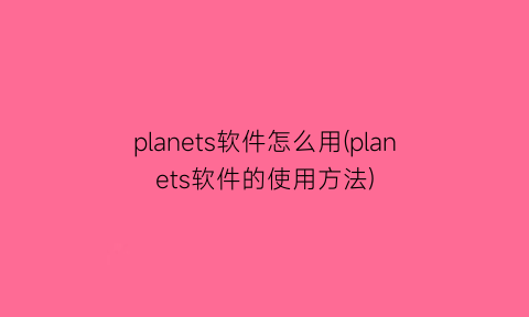 “planets软件怎么用(planets软件的使用方法)