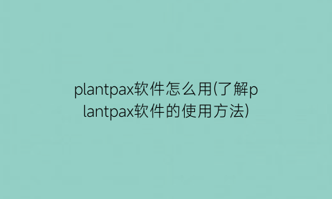 “plantpax软件怎么用(了解plantpax软件的使用方法)