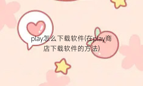“play怎么下载软件(在play商店下载软件的方法)