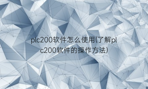 plc200软件怎么使用(了解plc200软件的操作方法)