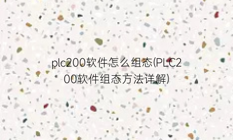 plc200软件怎么组态(PLC200软件组态方法详解)