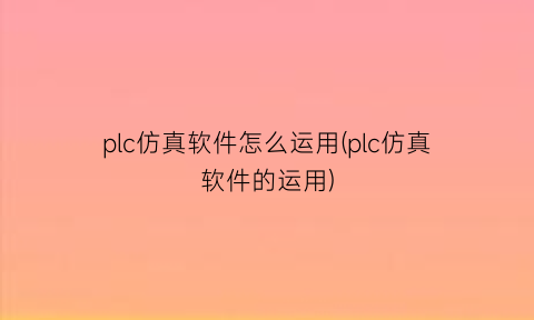 “plc仿真软件怎么运用(plc仿真软件的运用)