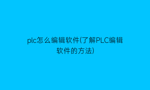 plc怎么编辑软件(了解PLC编辑软件的方法)