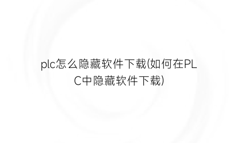 plc怎么隐藏软件下载(如何在PLC中隐藏软件下载)