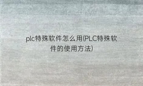 plc特殊软件怎么用(PLC特殊软件的使用方法)