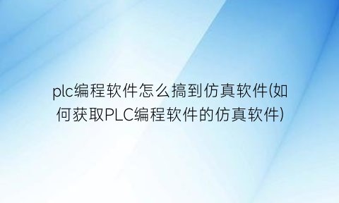 “plc编程软件怎么搞到仿真软件(如何获取PLC编程软件的仿真软件)