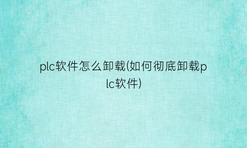 “plc软件怎么卸载(如何彻底卸载plc软件)