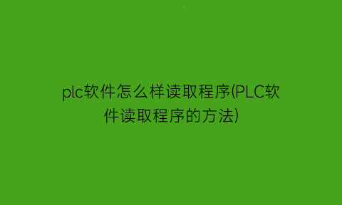 “plc软件怎么样读取程序(PLC软件读取程序的方法)