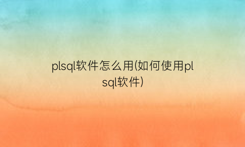 plsql软件怎么用(如何使用plsql软件)