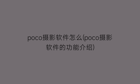 poco摄影软件怎么(poco摄影软件的功能介绍)