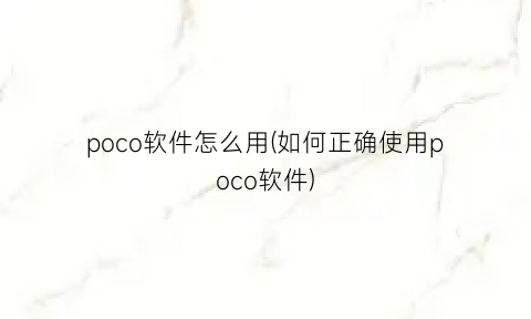 poco软件怎么用(如何正确使用poco软件)