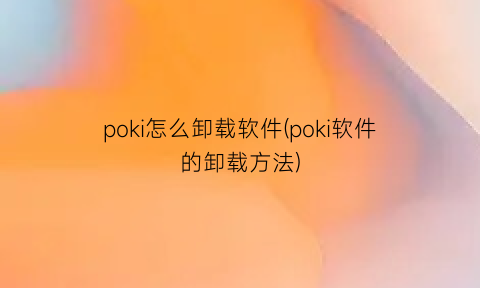 poki怎么卸载软件(poki软件的卸载方法)