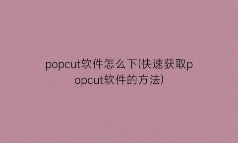 popcut软件怎么下(快速获取popcut软件的方法)