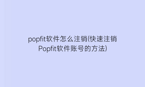 popfit软件怎么注销(快速注销Popfit软件账号的方法)