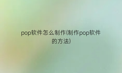 “pop软件怎么制作(制作pop软件的方法)