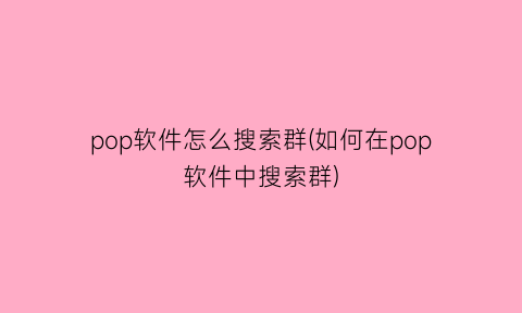 pop软件怎么搜索群(如何在pop软件中搜索群)
