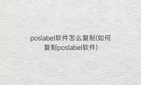 poslabel软件怎么复制(如何复制poslabel软件)