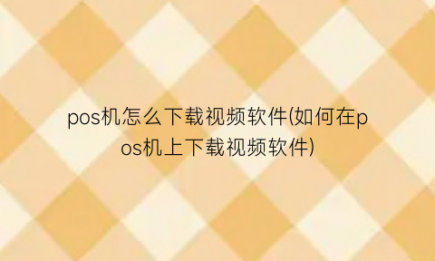 “pos机怎么下载视频软件(如何在pos机上下载视频软件)