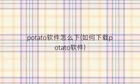 “potato软件怎么下(如何下载potato软件)
