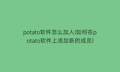 potato软件怎么加人(如何在potato软件上添加新的成员)