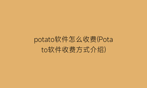 potato软件怎么收费(Potato软件收费方式介绍)