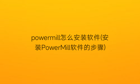 powermill怎么安装软件(安装PowerMill软件的步骤)