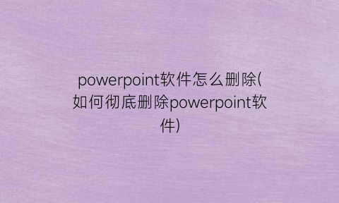 powerpoint软件怎么删除(如何彻底删除powerpoint软件)