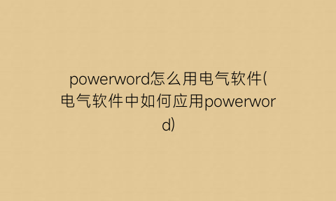 powerword怎么用电气软件(电气软件中如何应用powerword)