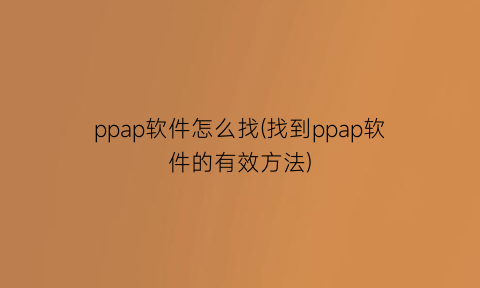 “ppap软件怎么找(找到ppap软件的有效方法)