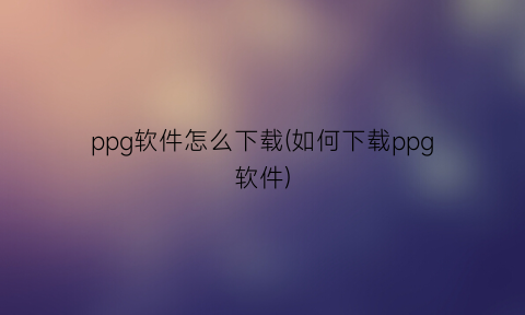 ppg软件怎么下载(如何下载ppg软件)