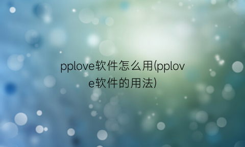 “pplove软件怎么用(pplove软件的用法)