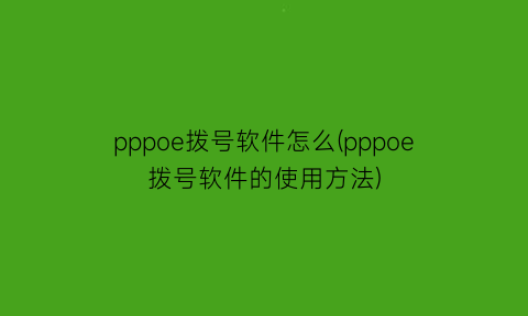 pppoe拨号软件怎么(pppoe拨号软件的使用方法)
