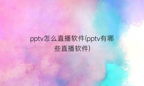 pptv怎么直播软件(pptv有哪些直播软件)