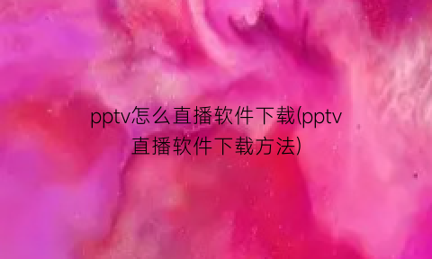 pptv怎么直播软件下载(pptv直播软件下载方法)