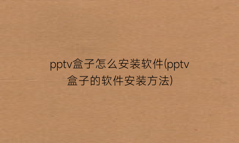 pptv盒子怎么安装软件(pptv盒子的软件安装方法)