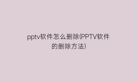 “pptv软件怎么删除(PPTV软件的删除方法)