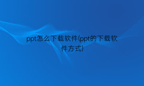 ppt怎么下载软件(ppt的下载软件方式)