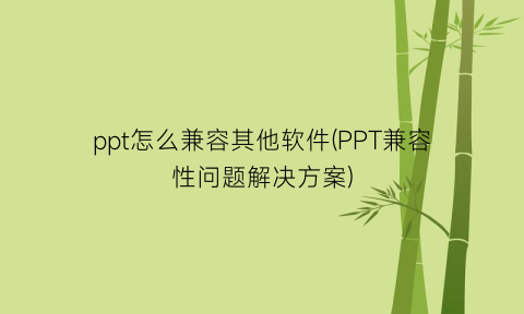 ppt怎么兼容其他软件(PPT兼容性问题解决方案)