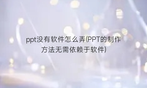 ppt没有软件怎么弄(PPT的制作方法无需依赖于软件)