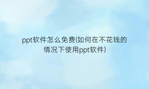 ppt软件怎么免费(如何在不花钱的情况下使用ppt软件)