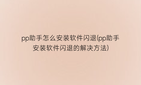 “pp助手怎么安装软件闪退(pp助手安装软件闪退的解决方法)