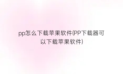 “pp怎么下载苹果软件(PP下载器可以下载苹果软件)