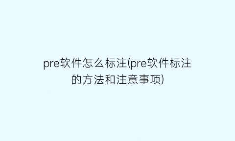 pre软件怎么标注(pre软件标注的方法和注意事项)