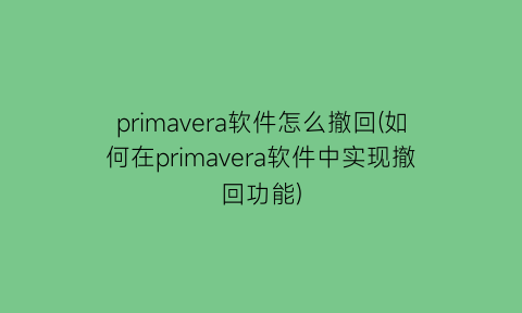 primavera软件怎么撤回(如何在primavera软件中实现撤回功能)