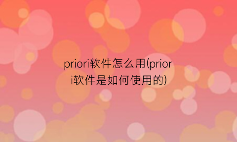 priori软件怎么用(priori软件是如何使用的)